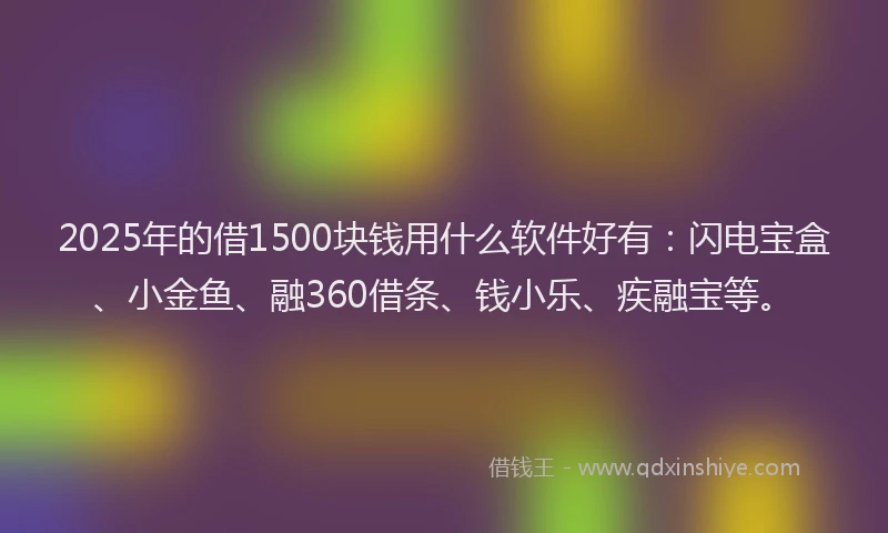 2025年的借1500块钱用什么软件好有：闪电宝盒、小金鱼、融360借条、钱小乐、疾融宝等。