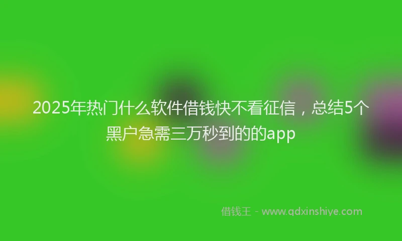2025年热门什么软件借钱快不看征信，总结5个黑户急需三万秒到的的app