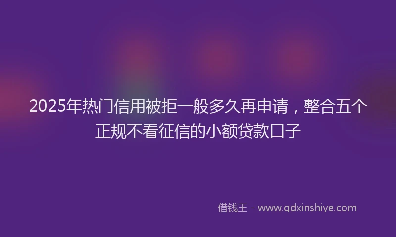 2025年热门信用被拒一般多久再申请，整合五个正规不看征信的小额贷款口子