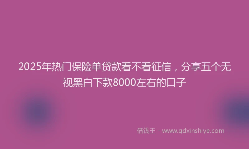 2025年热门保险单贷款看不看征信，分享五个无视黑白下款8000左右的口子