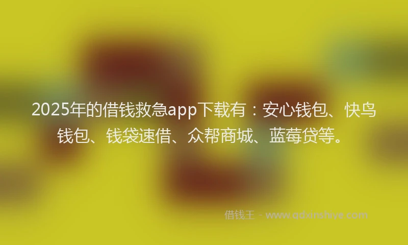 2025年的借钱救急app下载有：安心钱包、快鸟钱包、钱袋速借、众帮商城、蓝莓贷等。