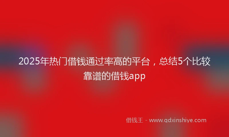 2025年热门借钱通过率高的平台，总结5个比较靠谱的借钱app