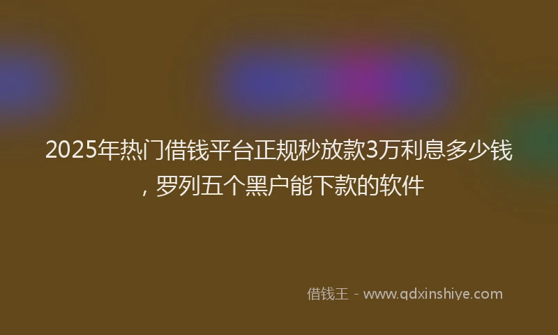 2025年热门借钱平台正规秒放款3万利息多少钱，罗列五个黑户能下款的软件