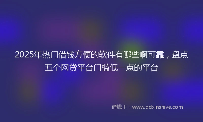 2025年热门借钱方便的软件有哪些啊可靠，盘点五个网贷平台门槛低一点的平台