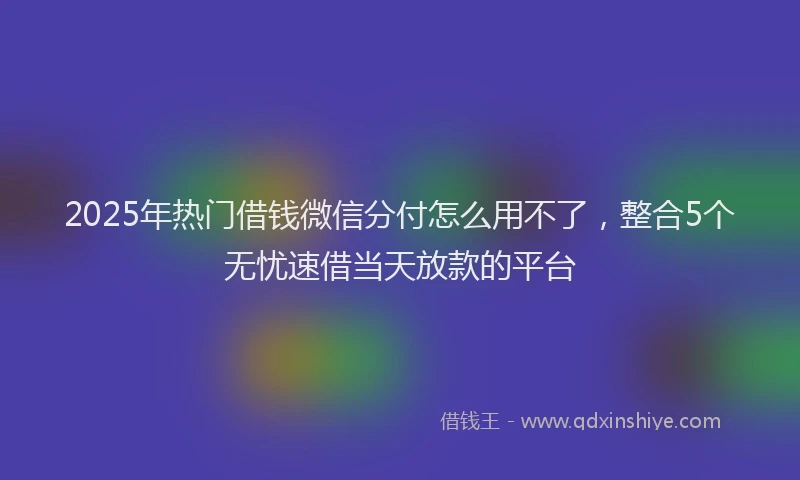 2025年热门借钱微信分付怎么用不了，整合5个无忧速借当天放款的平台