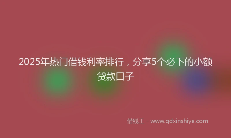 2025年热门借钱利率排行，分享5个必下的小额贷款口子