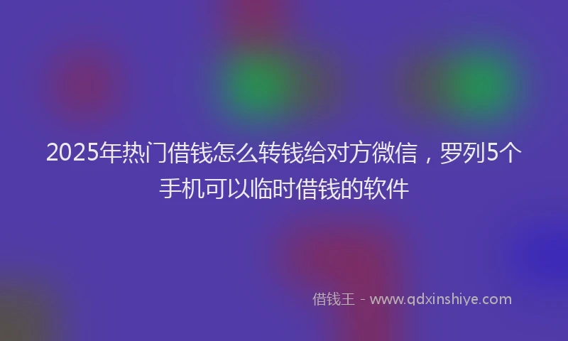2025年热门借钱怎么转钱给对方微信，罗列5个手机可以临时借钱的软件