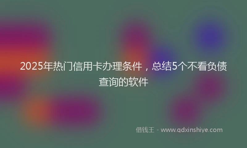 2025年热门信用卡办理条件，总结5个不看负债查询的软件