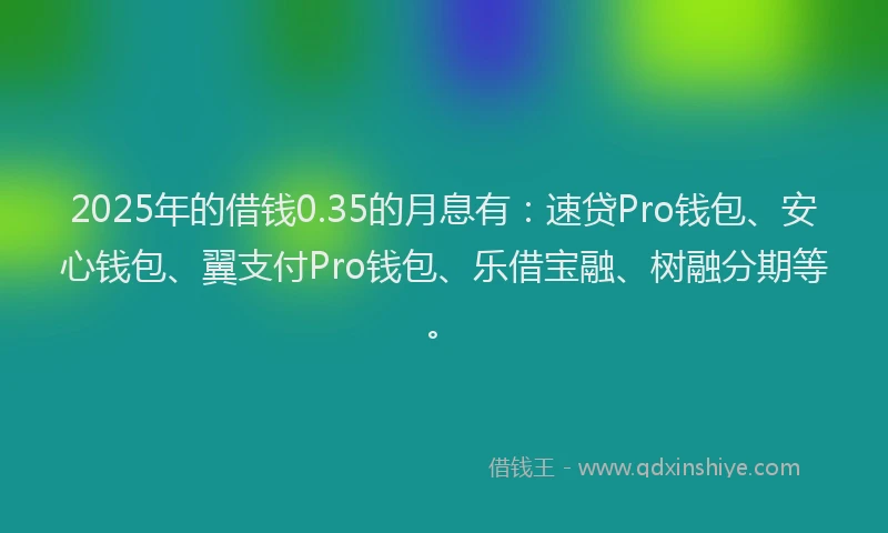2025年的借钱0.35的月息有：速贷Pro钱包、安心钱包、翼支付Pro钱包、乐借宝融、树融分期等。