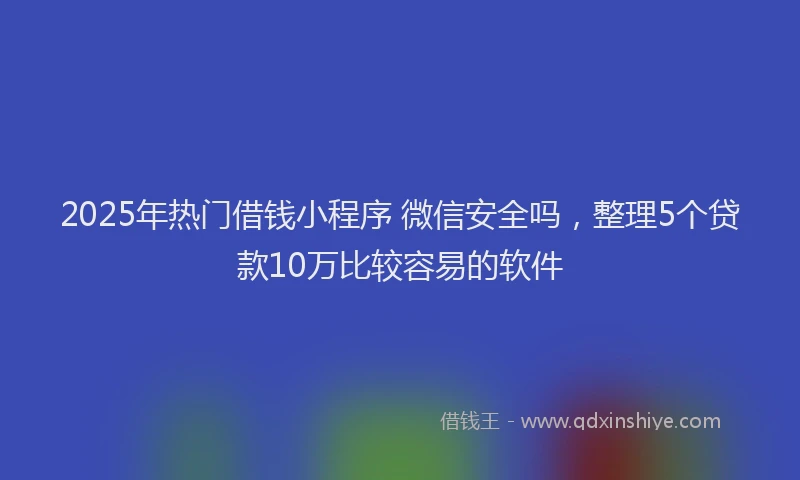 2025年热门借钱小程序 微信安全吗，整理5个贷款10万比较容易的软件