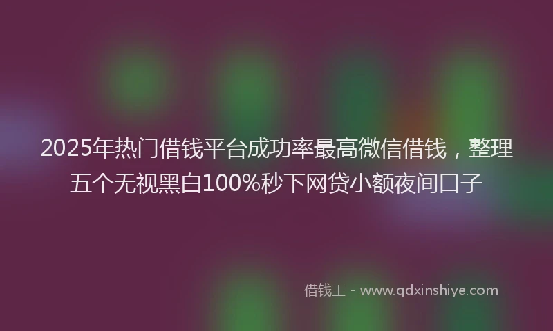 2025年热门借钱平台成功率最高微信借钱，整理五个无视黑白100%秒下网贷小额夜间口子