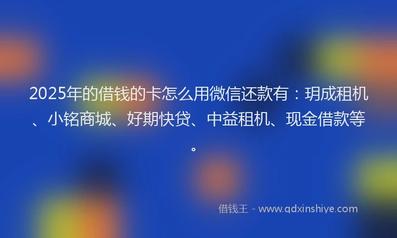 2025年的借钱的卡怎么用微信还款有：玥成租机、小铭商城、好期快贷、中益租机、现金借款等。