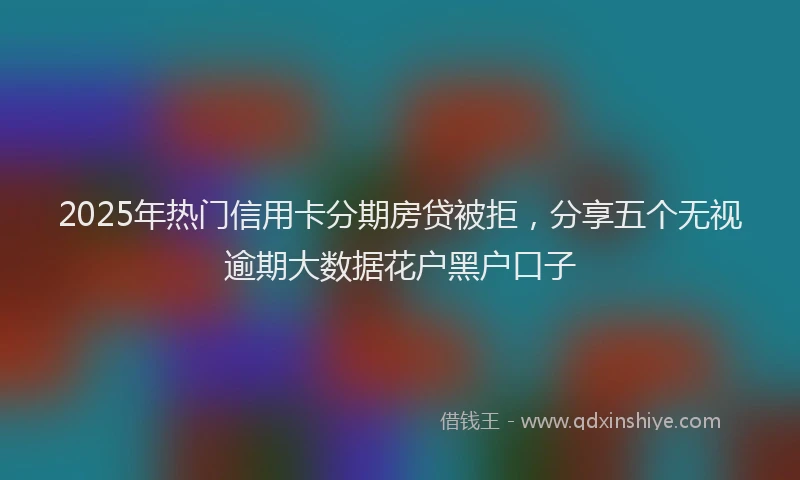 2025年热门信用卡分期房贷被拒，分享五个无视逾期大数据花户黑户口子