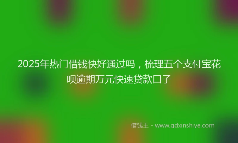 2025年热门借钱快好通过吗，梳理五个支付宝花呗逾期万元快速贷款口子