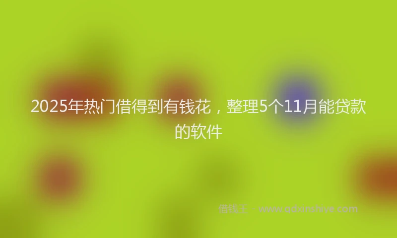 2025年热门借得到有钱花，整理5个11月能贷款的软件