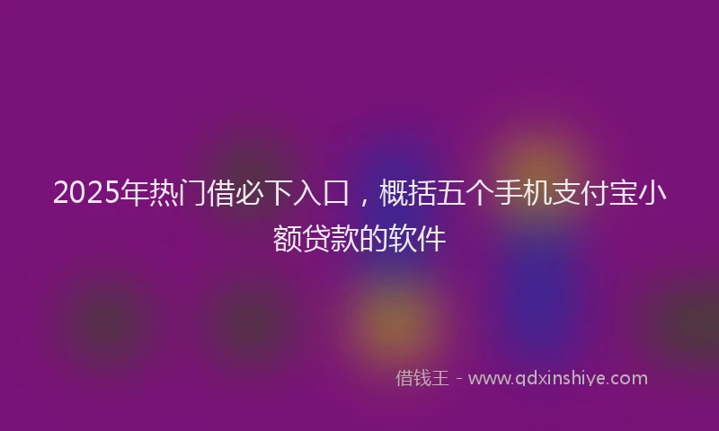 2025年热门借必下入口，概括五个手机支付宝小额贷款的软件