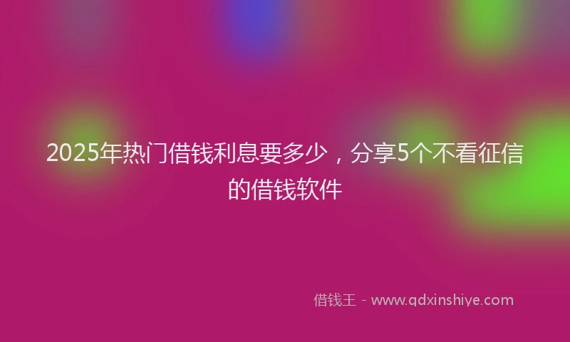 2025年热门借钱利息要多少，分享5个不看征信的借钱软件