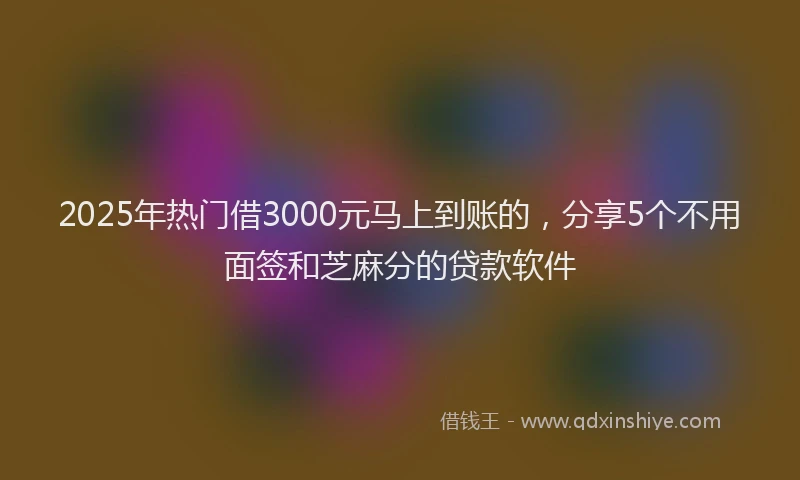 2025年热门借3000元马上到账的，分享5个不用面签和芝麻分的贷款软件