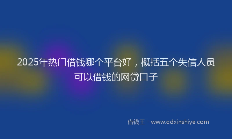 2025年热门借钱哪个平台好，概括五个失信人员可以借钱的网贷口子