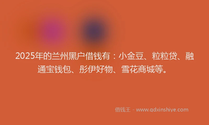 2025年的兰州黑户借钱有：小金豆、粒粒贷、融通宝钱包、彤伊好物、雪花商城等。
