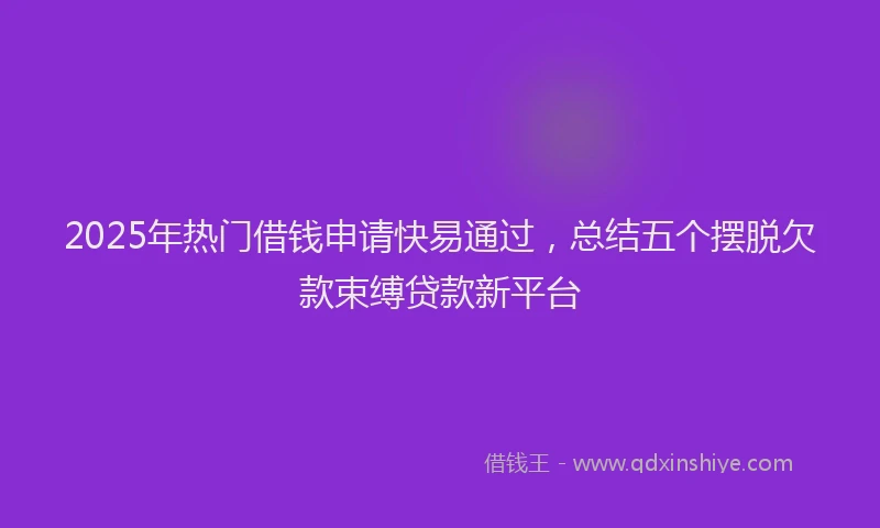 2025年热门借钱申请快易通过，总结五个摆脱欠款束缚贷款新平台