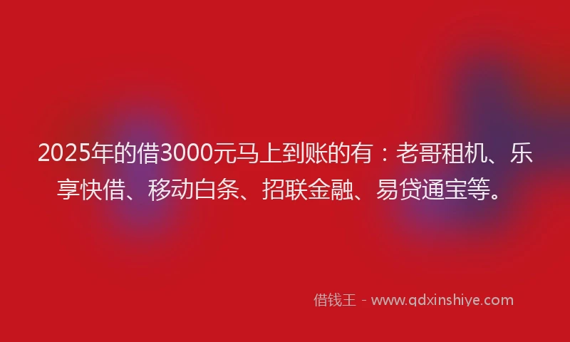2025年的借3000元马上到账的有：老哥租机、乐享快借、移动白条、招联金融、易贷通宝等。