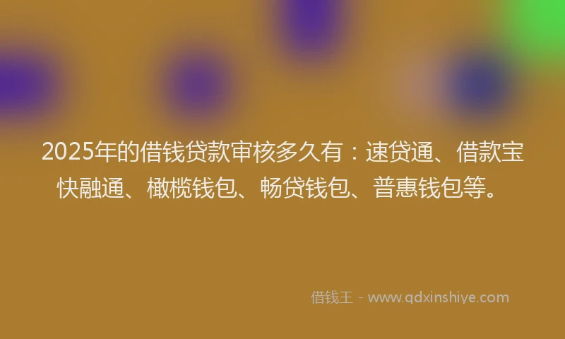 2025年的借钱贷款审核多久有：速贷通、借款宝快融通、橄榄钱包、畅贷钱包、普惠钱包等。