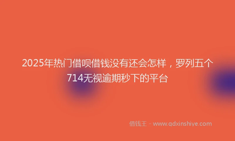 2025年热门借呗借钱没有还会怎样，罗列五个714无视逾期秒下的平台