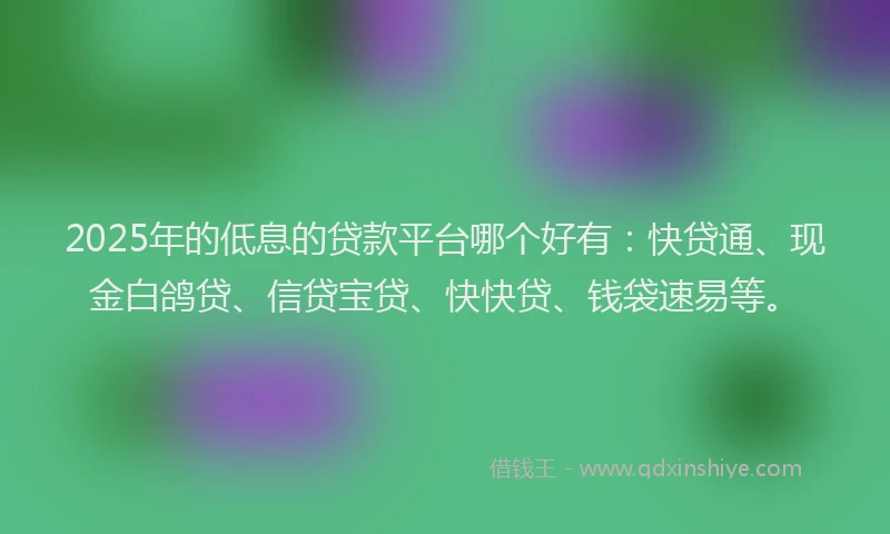 2025年的低息的贷款平台哪个好有：快贷通、现金白鸽贷、信贷宝贷、快快贷、钱袋速易等。