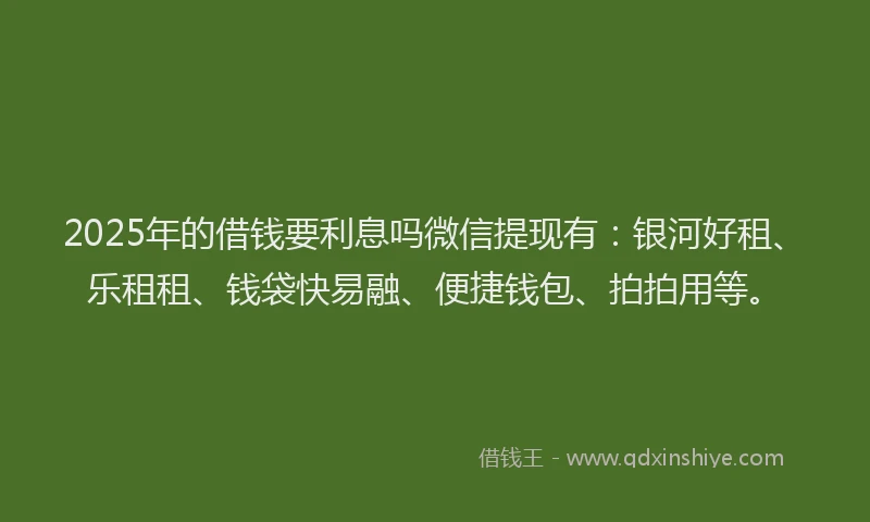 2025年的借钱要利息吗微信提现有：银河好租、乐租租、钱袋快易融、便捷钱包、拍拍用等。