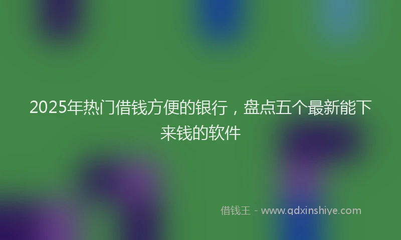 2025年热门借钱方便的银行，盘点五个最新能下来钱的软件