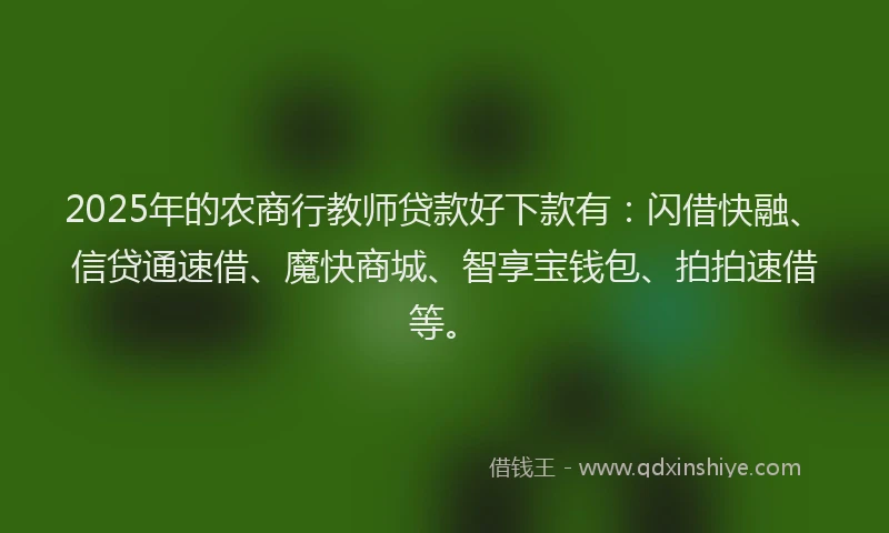 2025年的农商行教师贷款好下款有：闪借快融、信贷通速借、魔快商城、智享宝钱包、拍拍速借等。
