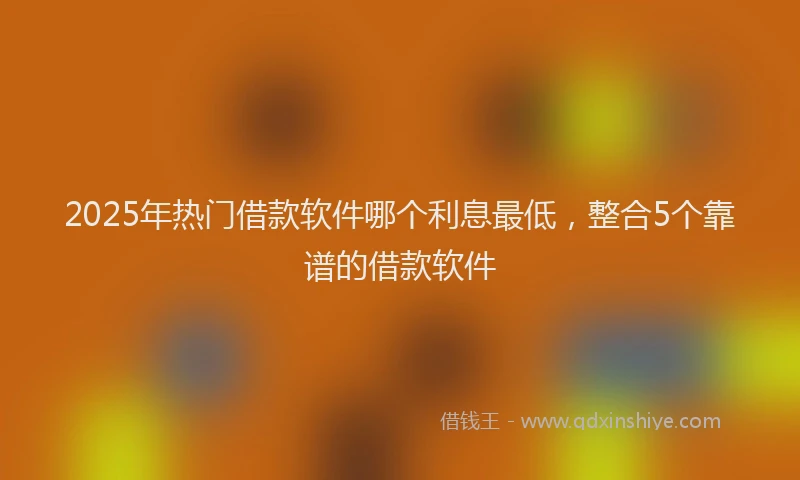 2025年热门借款软件哪个利息最低，整合5个靠谱的借款软件