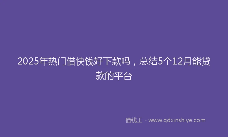 2025年热门借快钱好下款吗，总结5个12月能贷款的平台