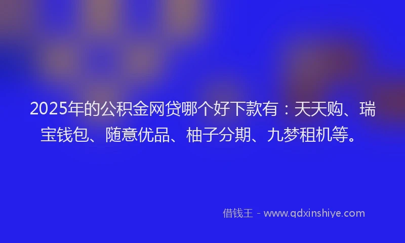 2025年的公积金网贷哪个好下款有：天天购、瑞宝钱包、随意优品、柚子分期、九梦租机等。