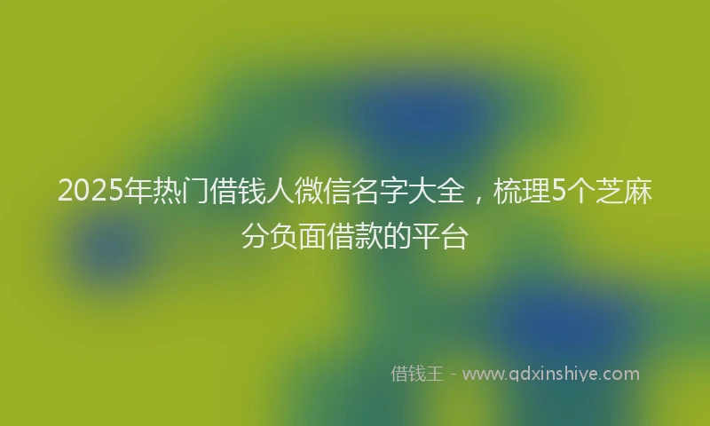 2025年热门借钱人微信名字大全，梳理5个芝麻分负面借款的平台