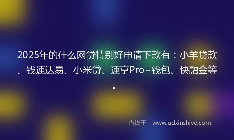 2025年的什么网贷特别好申请下款有：小羊贷款、钱速达易、小米贷、速享Pro+钱包、快融金等。