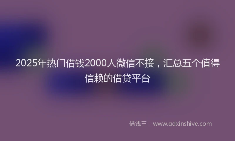 2025年热门借钱2000人微信不接，汇总五个值得信赖的借贷平台