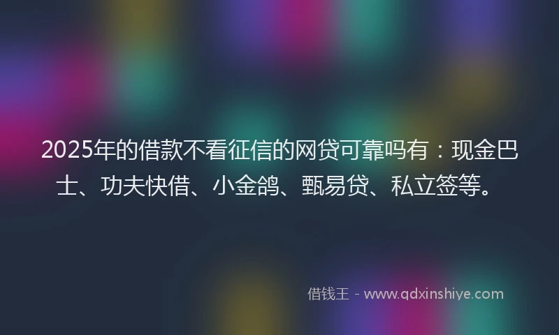 2025年的借款不看征信的网贷可靠吗有：现金巴士、功夫快借、小金鸽、甄易贷、私立签等。