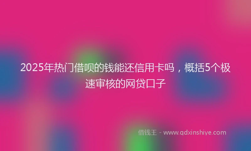2025年热门借呗的钱能还信用卡吗，概括5个极速审核的网贷口子