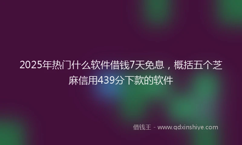 2025年热门什么软件借钱7天免息，概括五个芝麻信用439分下款的软件