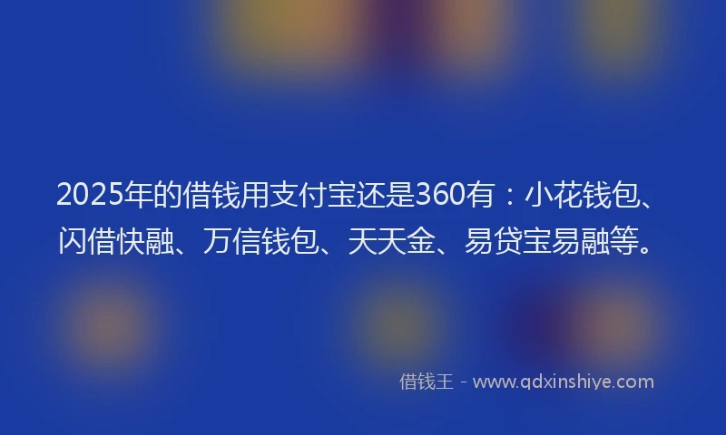2025年的借钱用支付宝还是360有：小花钱包、闪借快融、万信钱包、天天金、易贷宝易融等。