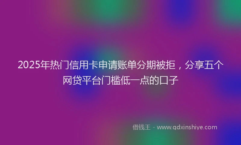 2025年热门信用卡申请账单分期被拒，分享五个网贷平台门槛低一点的口子