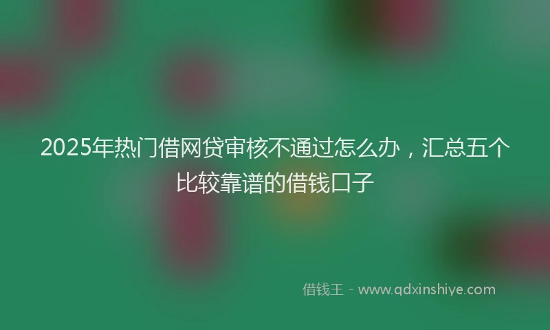 2025年热门借网贷审核不通过怎么办，汇总五个比较靠谱的借钱口子