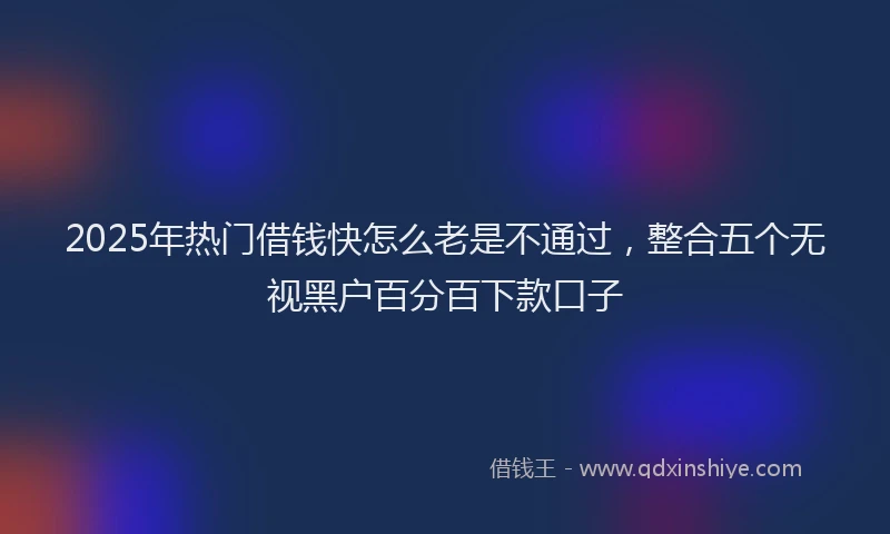 2025年热门借钱快怎么老是不通过，整合五个无视黑户百分百下款口子