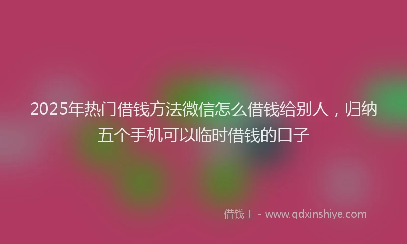 2025年热门借钱方法微信怎么借钱给别人，归纳五个手机可以临时借钱的口子