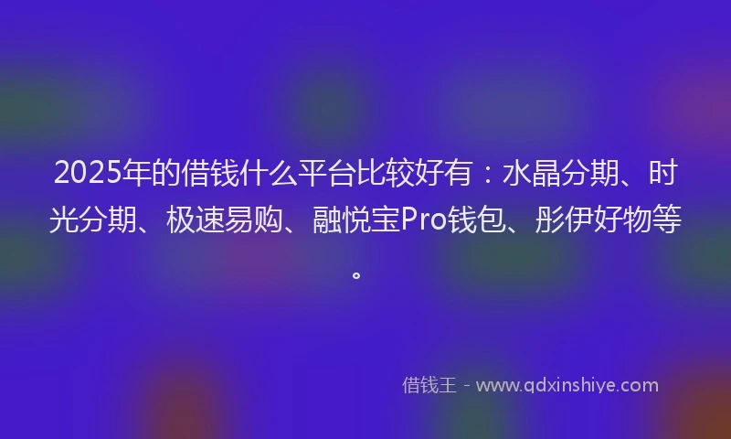 2025年的借钱什么平台比较好有：水晶分期、时光分期、极速易购、融悦宝Pro钱包、彤伊好物等。
