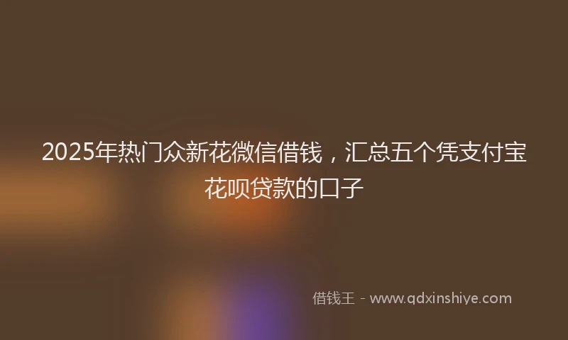 2025年热门众新花微信借钱，汇总五个凭支付宝花呗贷款的口子