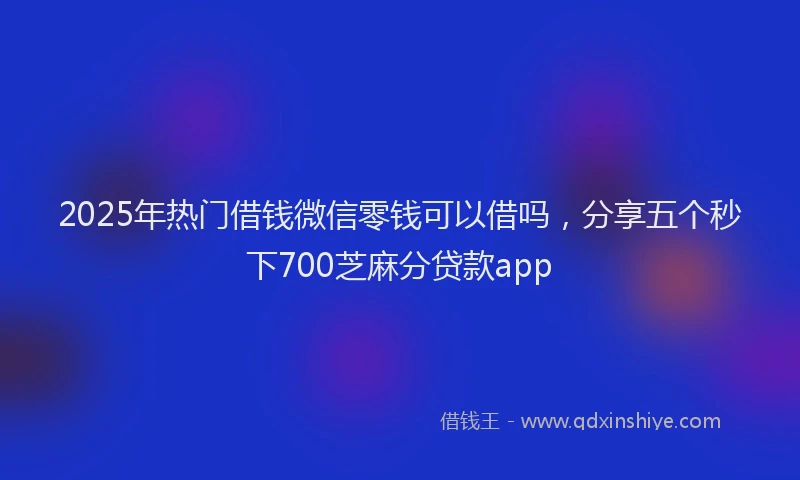2025年热门借钱微信零钱可以借吗，分享五个秒下700芝麻分贷款app