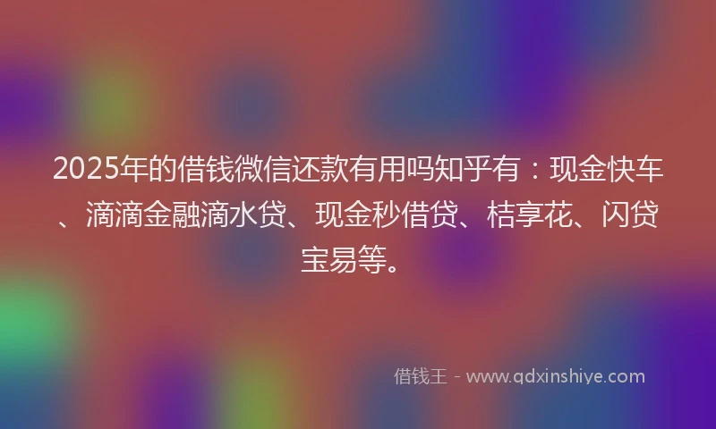 2025年的借钱微信还款有用吗知乎有：现金快车、滴滴金融滴水贷、现金秒借贷、桔享花、闪贷宝易等。